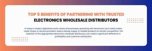 Top 5 Benefits of Partnering with Trusted Electronics Wholesale Distributors